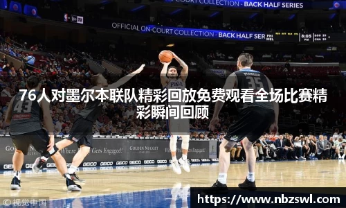 76人对墨尔本联队精彩回放免费观看全场比赛精彩瞬间回顾