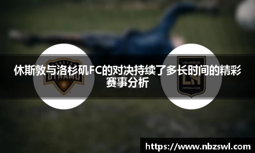 休斯敦与洛杉矶FC的对决持续了多长时间的精彩赛事分析