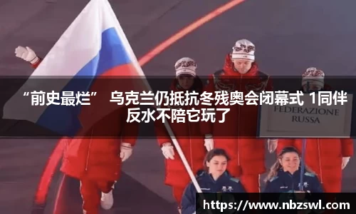 “前史最烂” 乌克兰仍抵抗冬残奥会闭幕式 1同伴反水不陪它玩了