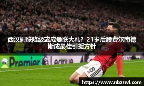 西汉姆联降级或成曼联大礼？21岁后腰费尔南德斯成最佳引援方针