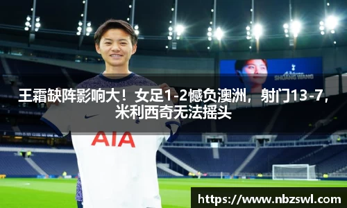 王霜缺阵影响大！女足1-2憾负澳洲，射门13-7，米利西奇无法摇头